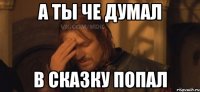 а ты че думал в сказку попал