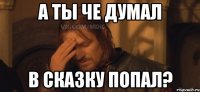 а ты че думал в сказку попал?