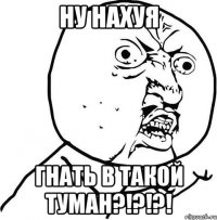 Ну нахуя Гнать в такой туман?!?!?!