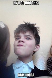 ну все посоны вам жопа
