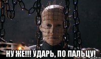  ну же!!! ударь, по пальцу!