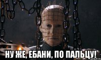  ну же, ебани, по пальцу!