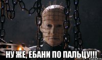  ну же, ебани по пальцу!!!