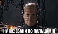  ну же, ебани по пальцам!!!