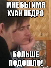 мне бы имя Хуан Педро больше подошло!