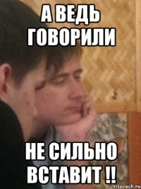 а ведь говорили не сильно вставит !!