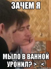 зачем я мыло в ванной уронил? >_<