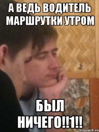 а ведь водитель маршрутки утром был ничего!!1!!