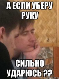 а если уберу руку сильно ударюсь ??