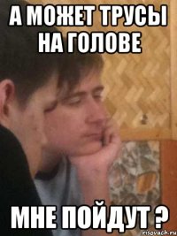 а может трусы на голове мне пойдут ?
