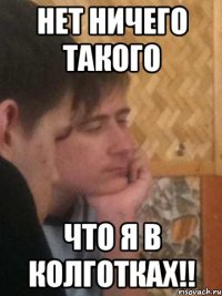 нет ничего такого что я в колготках!!
