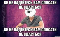 ВИ НЕ НАДІЙТЕСЬ ВАМ СПИСАТИ НЕ ВДАСТЬСЯ ВИ НЕ НАДІЙТЕСЬ ВАМ СПИСАТИ НЕ ВДАСТЬСЯ