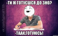 -Ти ж готуєшся до ЗНО? -Таак,готуюсь!