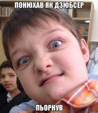 Понюхав як дзюбсер Пьорнув