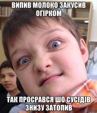 Випив молоко закусив огірком Так просрався шо сусідів знизу затопив