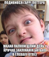 Подивився гаррі поттера Махав палкой цілий день і кричав заклінанія,батько в глеваху отвіз