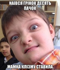 Наївся грінок десять пачок Мамка клізму ставила