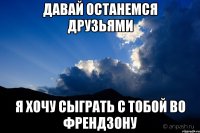 Давай останемся друзьями Я хочу сыграть с тобой во френдзону