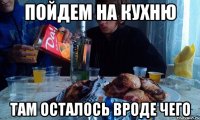 пойдем на кухню там осталось вроде чего