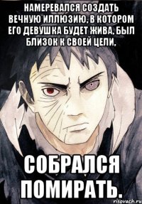 Намеревался создать вечную иллюзию, в котором его девушка будет жива, был близок к своей цели, Собрался помирать.