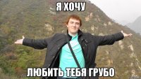 Я хочу Любить тебя грубо