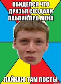 обиделся что друзья создали паблик про меня лайкаю там посты
