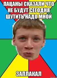 пацаны сказали что не будут сегодня шутить надо мной заплакал