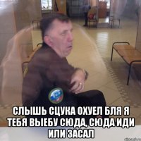  СЛЫШЬ СЦУКА ОХУЕЛ БЛЯ Я ТЕБЯ ВЫЕБУ СЮДА, СЮДА ИДИ ИЛИ ЗАСАЛ