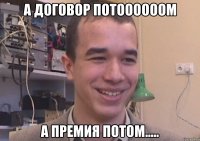а договор потоооооом а премия потом.....