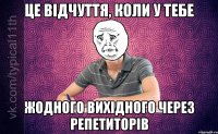 Це відчуття, коли у тебе Жодного вихідного через репетиторів