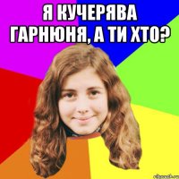 я кучерява гарнюня, а ти хто? 