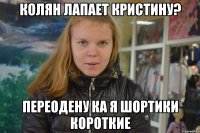 колян лапает кристину? переодену ка я шортики короткие