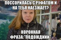 поссорилась с руфатом и на тебя наезжает? коронная фраза:"ПОДОЖДИИИ"
