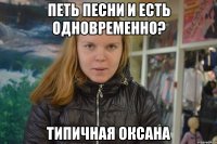 петь песни и есть одновременно? типичная оксана