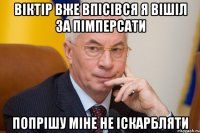 віктір вже впісівся я вішіл за пімперсати попрішу міне не іскарбляти