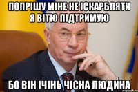попрішу міне не іскарбляти я вітю підтримую бо він ічінь чісна людина