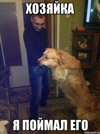 хозяйка я поймал его