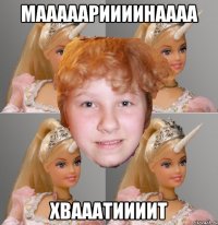 мааааариииинаааа хвааатиииит