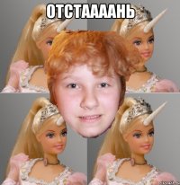 отстаааань 