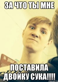 За что ты мне поставила двойку сука!!!!