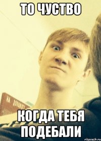 то чуство когда тебя подебали