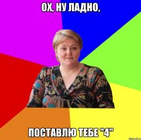 ох, ну ладно, поставлю тебе "4"