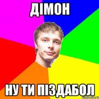 Дімон ну ти піздабол