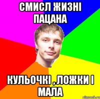 смисл жизні пацана кульочкі , ложки і мала