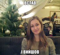 ВСТАВ І ВИЙШОВ