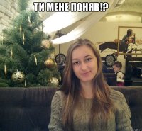ТИ МЕНЕ ПОНЯВ!? 