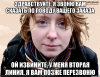 Здравствуйте, я звоню вам сказать по поводу вашего заказа ой извините, у меня вторая линия. Я вам позже перезвоню