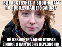 Здравствуйте, я звоню вам по поводу вашего заказа ой извините, у меня вторая линия. Я вам позже перезвоню