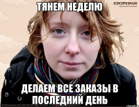 тянем неделю делаем все заказы в последний день