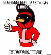 Папа попросил заехать за пивом Отвез его на вписку